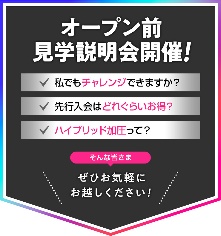 オープン前 見学説明会開催！ 私でもチャレンジできますか?・先行割引はどれくらいお得?・ハイブリッド加圧って? そんな皆さま、ぜひお気軽にお越しください！