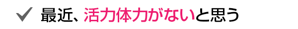 最近、活力体力がないと思う