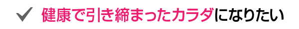 健康で引き締まったカラダになりたい