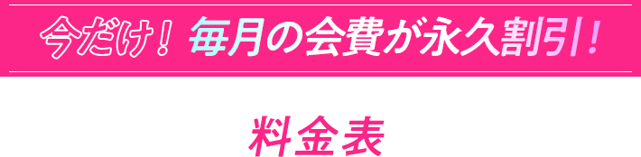 今だけ！毎月の会費が永久割引！ 料金表