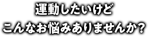 運動したいけど、こんなお悩みありませんか?